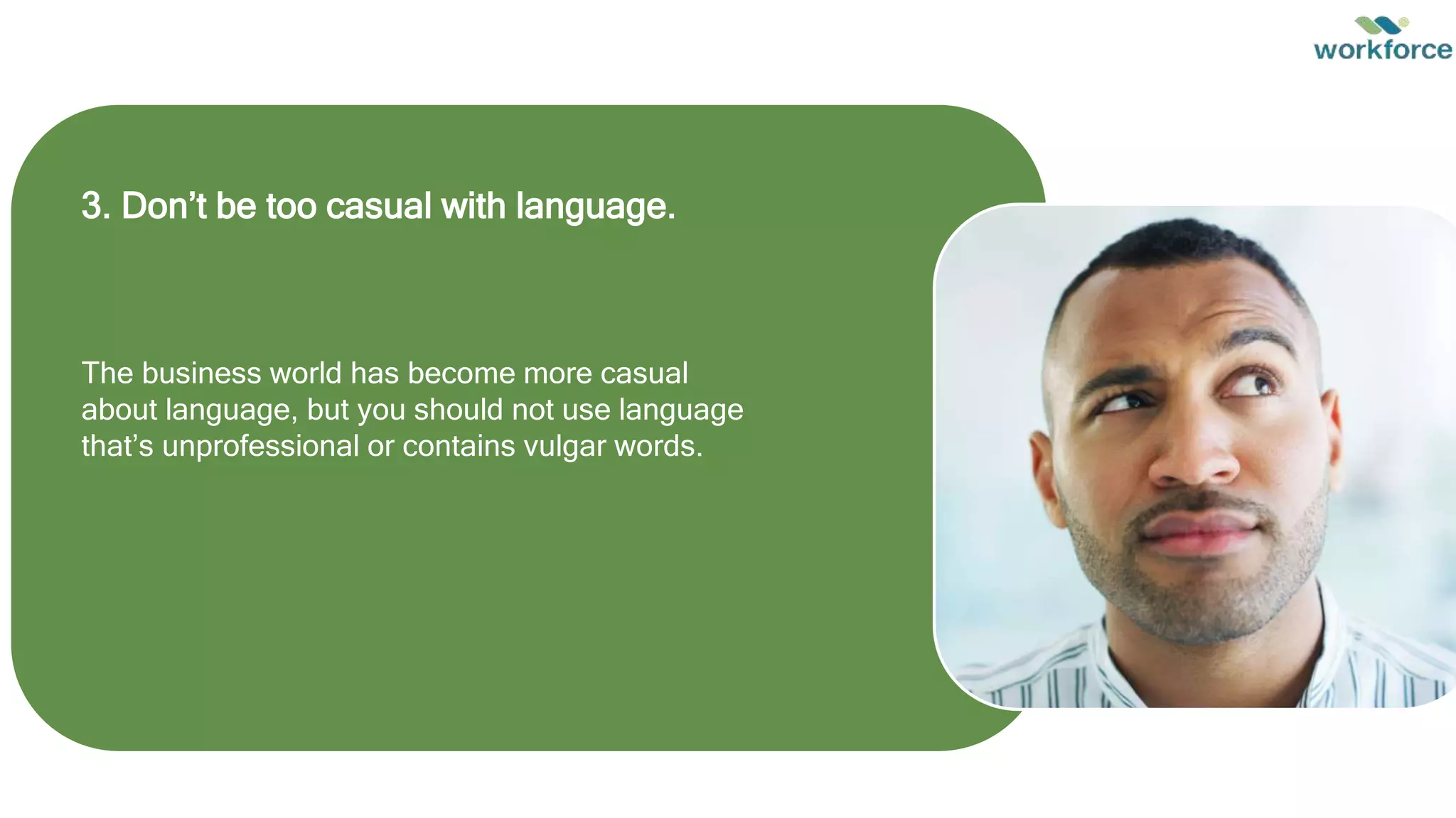 3. Don’t be too casual with language.
The business world has become more casual
about language, but you should not use language
that’s unprofessional or contains vulgar words.
 