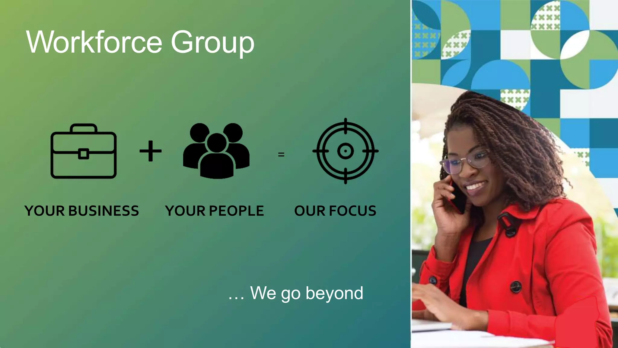 YOUR BUSINESS YOUR PEOPLE OUR FOCUS
=
Workforce Group
… We go beyond
 