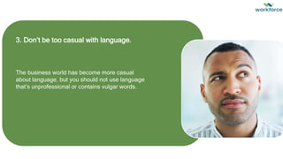 3. Don’t be too casual with language.
The business world has become more casual
about language, but you should not use language
that’s unprofessional or contains vulgar words.
 