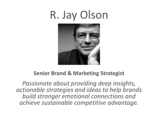 Senior Brand & Marketing Strategist
Passionate about providing deep insights,
actionable strategies and ideas to help brands
build stronger emotional connections and
achieve sustainable competitive advantage.
R. Jay Olson
 