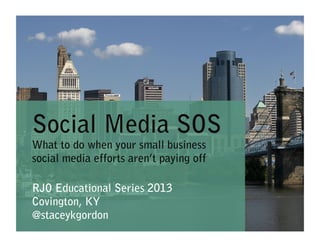 Social Media SOS
What to do when your small business
social media efforts aren’t paying off
RJO Educational Series 2013
Covington, KY
@staceykgordon
 