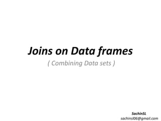 Joins on Data frames
( Combining Data sets )
SachinSL
sachinsl06@gmail.com
 