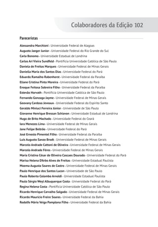 Colaboradores da Edição 102
Pareceristas
Alessandra Marchioni Universidade Federal de Alagoas
Augusto Jaeger Junior Universidade Federal do Rio Grande do Sul
Carla Bonomo Universidade Estadual de Londrina
Carlos Ari Vieira Sundfeld Pontifícia Universidade Católica de São Paulo
Daniela de Freitas Marques Universidade Federal de Minas Gerais
Daniella Maria dos Santos Dias Universidade Federal do Pará
Eduardo Ramalho Rabenhorst Universidade Federal da Paraíba
Eliane Cristina Pinto Moreira Universidade Federal do Pará
Enoque Feitosa Sobreira Filho Universidade Federal da Paraíba
Estevão Horvath Pontifícia Universidade Católica de São Paulo
Fernando Gonzaga Jayme Universidade Federal de Minas Gerais
Geovany Cardoso Jeveaux Universidade Federal do Espírito Santo
Geraldo Miniuci Ferreira Júnior Universidade de São Paulo
Giovanne Henrique Bressan Schiavon Universidade Estadual de Londrina
Hugo de Brito Machado Universidade Federal do Ceará
Iara Menezes Lima Universidade Federal de Minas Gerais
Jane Felipe Beltrão Universidade Federal do Pará
José Ernesto Pimentel Filho Universidade Federal da Paraíba
Luís Augusto Sanzo Brodt Universidade Federal de Minas Gerais
Marcelo Andrade Cattoni de Oliveira Universidade Federal de Minas Gerais
Marcelo Andrade Féres Universidade Federal de Minas Gerais
Maria Cristina César de Oliveira Cascaes Dourado Universidade Federal do Pará
Marisa Helena D’Arbo Alves de Freitas Universidade Estadual Paulista
Moema Augusta Soares de Castro Universidade Federal de Minas Gerais
Paulo Henrique dos Santos Lucon Universidade de São Paulo
Paulo Roberto Colombo Arnoldi Universidade Estadual Paulista
Paulo Sérgio Weyl Albuquerque Costa Universidade Federal do Pará
Regina Helena Costa Pontifícia Universidade Católica de São Paulo
Ricardo Henrique Carvalho Salgado Universidade Federal de Minas Gerais
Ricardo Maurício Freire Soares Universidade Federal da Bahia
Rodolfo Mário Veiga Pamplona Filho Universidade Federal da Bahia
 