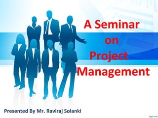 A Seminar
on
Project
Management
Presented By Mr. Raviraj Solanki
 