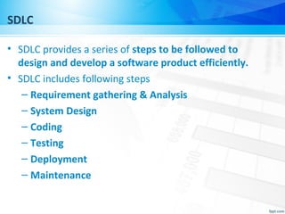 SDLC
• SDLC provides a series of steps to be followed to
design and develop a software product efficiently.
• SDLC includes following steps
– Requirement gathering & Analysis
– System Design
– Coding
– Testing
– Deployment
– Maintenance
 
