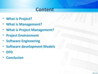 Content
• What is Project?
• What is Management?
• What is Project Management?
• Project Environment
• Software Engineering
• Software development Models
• DFD
• Conclusion
 