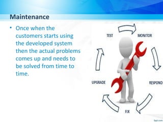 Maintenance
• Once when the
customers starts using
the developed system
then the actual problems
comes up and needs to
be solved from time to
time.
 