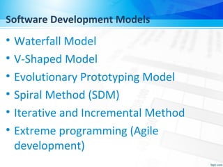 Software Development Models
• Waterfall Model
• V-Shaped Model
• Evolutionary Prototyping Model
• Spiral Method (SDM)
• Iterative and Incremental Method
• Extreme programming (Agile
development)
 