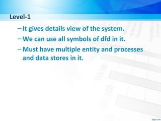 Level-1
–It gives details view of the system.
–We can use all symbols of dfd in it.
–Must have multiple entity and processes
and data stores in it.
 
