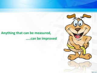 Anything that can be measured,
…..can be improved
 