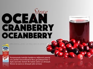 OCEAN
Spray
cranberry
oceanberry
Kampanyasıyla, kızılcığın faydalarına değinerek pazarda
onu yeniden konunmlandırdı. Bunu gerçekleştirirken 2
fayda üzerinden ilerledi. İlki kızılcık tadının iyi olmasıydı.
İkincisi ise içene iyi olmasıydı (şifa vermesi).
 
