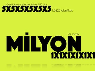 5x5x5x5x5x5
1x1x1x1x1x1
Olasılık kanuna göre her ihtimal %50 olsa
1.5625 olasılıktır.
MİLYON
da birdir.
 