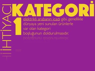KATEGORİİHTİYACI
elektrikli arabanın icadı gibi, genellikle
dünyaya yeni sunulan ürünlerle
var olan kategori
boşluğunun doldurulmasıdır.1
 