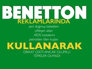 BENETTONREKLAMLARINDA
yeni doğmuş bebekleri
çiftleşen atları
AİDS hastalarını
petrolden ölen kuşları
KULLANARAKDİKKAT ÇEKTİ ANCAK OLUMLU
TEPKİLER OLMADI
 