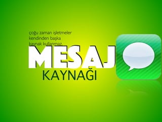 MESAJKAYNAĞI
çoğu zaman işletmeler
kendinden başka
kaynak kullanmaz.
 