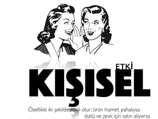 kişisel
ETKİ
Özellikle iki şekilde etkili olur; ürün hizmet pahalıysa
statü ve zevk için satın alıyorsa
 