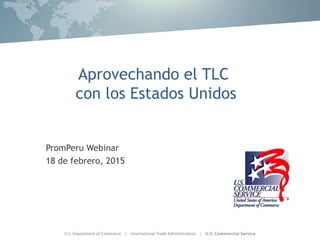 Aprovechando el TLC
con los Estados Unidos
PromPeru Webinar
18 de febrero, 2015
 
