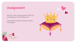 Mercury is the closest planet to the Sun,
and Neptune is the farthest one.
Calculate the distance between these
two planets:
Assignment
 