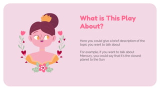 Here you could give a brief description of the
topic you want to talk about
For example, if you want to talk about
Mercury, you could say that it’s the closest
planet to the Sun
What is This Play
About?
 