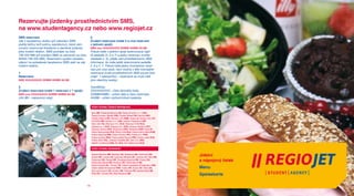 Rezervujte jízdenky prostřednictvím SMS,
na www.studentagency.cz nebo www.regiojet.cz
SMS rezervace                                              3.
Jde o bezplatnou službu (při odesílání SMS                 zrušení rezervace (máte 2 a více rezervací
platíte běžný tarif svému operátorovi), která vám          v jednom spoji):
umožní rezervovat Kreditové a otevřené jízdenky            SMS zrus XXXXXXXXXX DDMM HHMM AA BB
přes mobilní telefon. SMS posílejte na číslo               Pokud máte v jednom spoji rezervovaná např.
736 333 999 (při posílání SMS ze zahraničí na číslo        tři sedadla (5, 6 a 7) a jednu rezervaci zrušíte
00420 736 333 999). Rezervační systém obratem              (sedadlo č. 5), přijde vám prostřednictvím SMS
odpoví na požadavek bezplatnou SMS zpět na váš             informace, že máte ještě rezervovaná sedadla
mobilní telefon.                                           č. 6 a č. 7. Pokud máte jednu hromadnou rezer-
                                                           vaci pro více osob, není možné z této hromadné
1.                                                         rezervace zrušit prostřednictvím SMS pouze část
Rezervace:                                                 (např. 1 cestujícího) – rezervace se zruší celá
SMS XXXXXXXXXX DDMM HHMM AA BB                             (pro všechny osoby).

2.                                                         Vysvětlivky:
zrušení rezervace (máte 1 rezervaci v 1 spoji):            XXXXXXXXXX – číslo čárového kódu
SMS zrus XXXXXXXXXX DDMM HHMM AA BB                        DDMMHHMM – určení data a času rezervace
(AA BB – nepovinný údaj)                                   AA/BB – určení výchozí/cílové zastávky


                                                           KÓdy STANIC čeSKá RePUbLIKA

                                                           Brno bR, České Budějovice Cb, Český Krumlov–a. n. CKA,
                                                           Český Krumlov–Špičák CKS, Frýdek–Místek FM, Havířov HAV,
                                                           Hradec Králové HK, Hranice n./M. HNM, Jihlava JI, Karlovy Vary KV,
                                                           Kroměříž KM, Liberec–a. n. LbA, Liberec–Fügnerova LbF,
                                                           Nový Jičín NJ, Olomouc–hl.n. OLH, Olomouc–CAN OLA,
                                                           Ostrava–a. n. OVA, Ostrava–hl.n. OVH, Ostrava–Stodolní OVT,
                                                           Ostrava–Svinov OVS, Otrokovice OTR, Pardubice PAR, Písek PI,
                                                           Plzeň–Rokycanská PLR, Plzeň–CAN PLA, Praha–Černý Most PCM,
                                                           Praha–Dejvická Pde, Praha–Florenc PFL, Praha–hl.n. PHN,
                                                           Praha–Knížecí PKN, Praha–letiště Ruzyně PRU, Praha–Libeň PLb,
                                                           Praha–Zličín PzL, Uherské Hradiště UH, Ústí n./O. UNO,
                                                           Zábřeh na Moravě zAb, Zlín zLN, Zlín–Malenovice zLM

                                                           KÓdy STANIC zAHRANIčí

                                                           Banská Bystrica bb, Bardejov bJ, Bratislava bA, Kežmarok Kz,
                                                           Košice Ke, Levoča Le, Liptovský Mikuláš LM, Lučenec LC, Nitra NR,
                                                                                                                                Jídelní
                                                           Podolínec Pd, Poprad PP, Považská Bystrica Pb, Prešov PO,
                                                           Rimavská Sobota RS, Rožňava RV, Ružomberok RK,
                                                                                                                                a nápojový lístek
                                                           Stará Ľubovňa SL, Trenčín TN, Vídeň–Lassallestr./Praterstern VPR,
                                                           Vídeň–letiště Schwechat VSW, Vrútky VR, Zvolen zV, Žilina zA,        Menu
                                                           Žiar nad Hronom zH, Kružlov KR, Plešivec PS, Spišská Belá Sb,
                                                           Štrba ST, Tomaľa TO, Zlaté Moravce zM
                                                                                                                                Speisekarte

                                                      14                                                                                            15
 