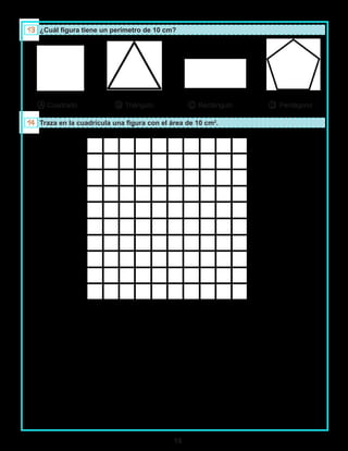 15
¿Cuál figura tiene un perímetro de 10 cm?
A Cuadrado B Triángulo C Rectángulo D Pentágono
Traza en la cuadrícula una figura con el área de 10 cm2
.
 
