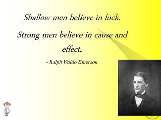Shallow men believe in luck.
Strong men believe in cause and
effect.
- Ralph Waldo Emerson
 