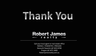 Call your local agent or real estate office 
NOOSA | TEWANTIN | PREGIAN 
Noosa & Tewantin @ 5455 8700 
Pregian @ 5471 3400 
Robertjamesrealty.com.au 

