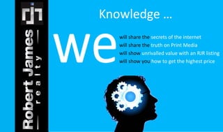 Knowledge … 
will share the secrets of the internet 
will share the truth on Print Media 
will show unrivalled value with an RJR listing 
will show you how to get the highest price 
 
