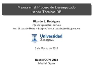 Mejora en el Proceso de Desempacado
           usando T´cnicas DBI
                    e

               Ricardo J. Rodr´
                              ıguez
               rjrodriguez@unizar.es
tw: @RicardoJRdez – http://www.ricardojrodriguez.es




                3 de Marzo de 2012



                RootedCON 2012
                  Madrid, Spain
 