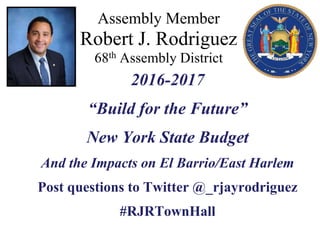Assembly Member
Robert J. Rodriguez
68th Assembly District
2016-2017
“Build for the Future”
New York State Budget
And the Impacts on El Barrio/East Harlem
Post questions to Twitter @_rjayrodriguez
#RJRTownHall
 