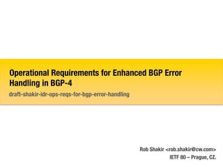 Operational Requirements for Enhanced BGP Error
Handling in BGP-4
draft-shakir-idr-ops-reqs-for-bgp-error-handling




                                                   Rob Shakir <rob.shakir@cw.com>
                                                               IETF 80 – Prague, CZ.
 