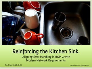 Reinforcing the Kitchen Sink.
                          Aligning Error Handling in BGP-4 with
                             Modern Network Requirements.
Rob Shakir (rjs@rob.sh)                                       Netnod Autumn Meeting 2011
 