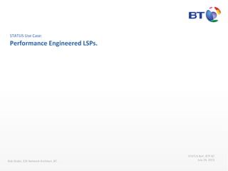 STATUS	
  Use	
  Case:	
  
Performance	
  Engineered	
  LSPs.	
  
Rob	
  Shakir,	
  E2E	
  Network	
  Architect,	
  BT.	
  
STATUS	
  BoF,	
  IETF	
  87.	
  
July	
  29,	
  2013.	
  
 