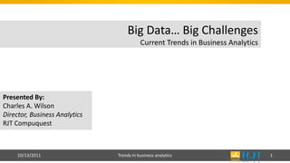 Big Data… Big Challenges
                                          Current Trends in Business Analytics




Presented By:
Charles A. Wilson
Director, Business Analytics
RJT Compuquest



     10/13/2011                Trends in business analytics                      1
 
