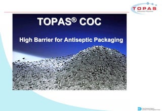 TOPAS®         COC
High Barrier for Antiseptic Packaging




                                        Topas Advanced Polymers
                                        A member of Daicel/Polyplastics Group
 