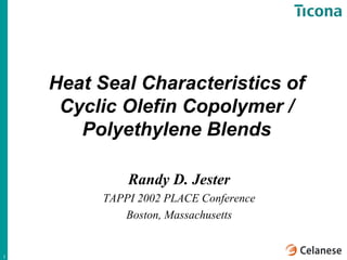 Heat Seal Characteristics of
     Cyclic Olefin Copolymer /
       Polyethylene Blends

             Randy D. Jester
         TAPPI 2002 PLACE Conference
            Boston, Massachusetts


1
 