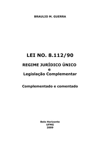 BRAULIO M. GUERRA

LEI NO. 8.112/90
REGIME JURÍDICO ÚNICO
e
Legislação Complementar
Complementado e comentado

Belo Horizonte
UFMG
2009

 