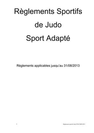 1 Règlements sportifs Judo FFSA 2009-2013 
Règlements Sportifs 
de Judo 
Sport Adapté 
Règlements applicables jusqu’au 31/08/2013 
 