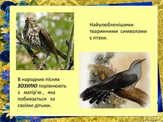 В народних піснях
ЗОЗУЛЮ порівнюють
з матір’ю , яка
побивається за
своїми дітьми.
Найулюбленішими
тваринними символами
є птахи.
 