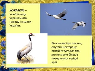 ЖУРАВЕЛЬ –
улюбленець
українського
народу і символ
України.
Він символізує печаль,
смуток і нестерпну
постійну тугу для тих,
хто не може більше
повернутися в рідні
краї.
 