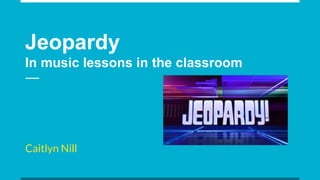Jeopardy
In music lessons in the classroom
Caitlyn Nill
 