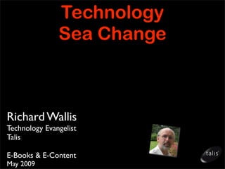 Technology
               Sea Change



Richard Wallis
Technology Evangelist
Talis

E-Books & E-Content
May 2009
 