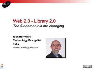 Web 2.0 - Library 2.0 The fundamentals are changing Richard Wallis Technology Evangelist Talis [email_address] 