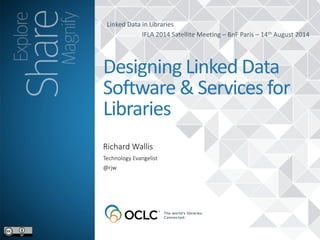 Linked	
  Data	
  in	
  Libraries	
  
IFLA	
  2014	
  Satellite	
  Meeting	
  –	
  BnF	
  Paris	
  –	
  14th	
  August	
  2014
Richard  Wallis
Designing	
  Linked	
  Data	
  
Software	
  &	
  Services	
  for	
  
Libraries
Technology  Evangelist  
@rjw
 