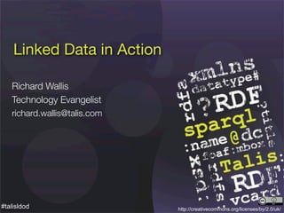 Linked Data in Action

   Richard Wallis
   Technology Evangelist
   richard.wallis@talis.com




#talisldod                    http://creativecommons.org/licenses/by/2.0/uk/
 