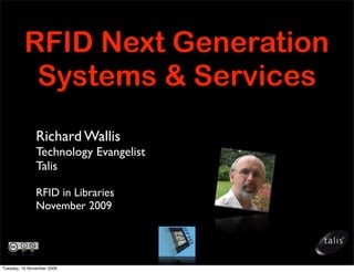 RFID Next Generation
           Systems & Services
               Richard Wallis
               Technology Evangelist
               Talis

               RFID in Libraries
               November 2009




Tuesday, 10 November 2009
 