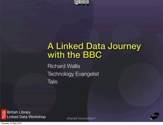 A Linked Data Journey
                             with the BBC
                             Richard Wallis
                             Technology Evangelist
                             Talis




      British Library
      Linked Data Workshop
Thursday, 27 May 2010
 
