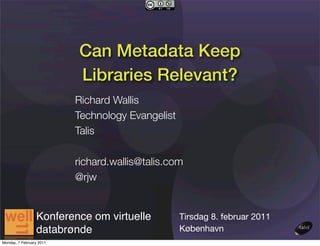 Can Metadata Keep
                          Libraries Relevant?
                          Richard Wallis
                          Technology Evangelist
                          Talis

                          richard.wallis@talis.com
                          @rjw


                 Konference om virtuelle          Tirsdag 8. februar 2011
                 databrønde                       København
Monday, 7 February 2011
 
