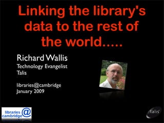 Linking the library's
 data to the rest of
   the world.....
Richard Wallis
Technology Evangelist
Talis

libraries@cambridge
January 2009
 