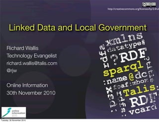 http://creativecommons.org/licenses/by/2.0/uk
Linked Data and Local Government
Richard Wallis
Technology Evangelist
richard.wallis@talis.com
@rjw
Online Information
30th November 2010
Tuesday, 30 November 2010
 